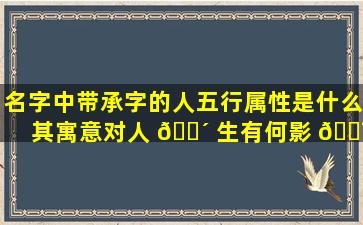名字中带承字的人五行属性是什么其寓意对人 🐴 生有何影 🐯 响